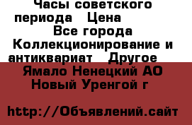 Часы советского периода › Цена ­ 3 999 - Все города Коллекционирование и антиквариат » Другое   . Ямало-Ненецкий АО,Новый Уренгой г.